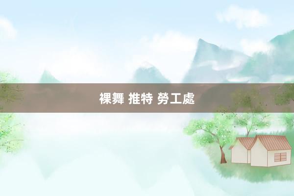裸舞 推特 勞工處