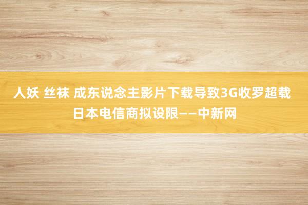人妖 丝袜 成东说念主影片下载导致3G收罗超载 日本电信商拟设限——中新网