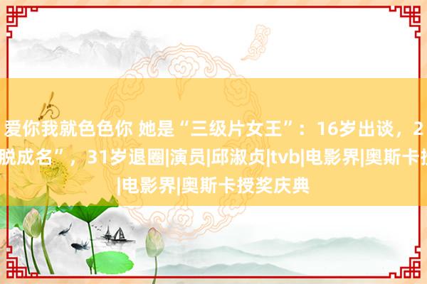 爱你我就色色你 她是“三级片女王”：16岁出谈，23岁“一脱成名”，31岁退圈|演员|邱淑贞|tvb|电影界|奥斯卡授奖庆典