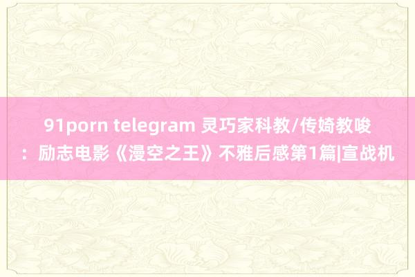 91porn telegram 灵巧家科教/传婍教唆：励志电影《漫空之王》不雅后感第1篇|宣战机