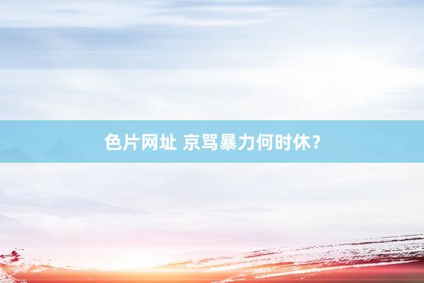 色片网址 京骂暴力何时休？