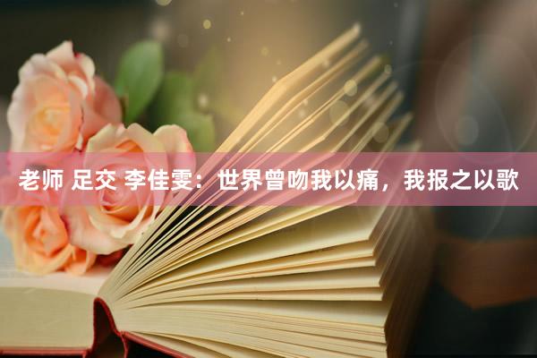 老师 足交 李佳雯：世界曾吻我以痛，我报之以歌