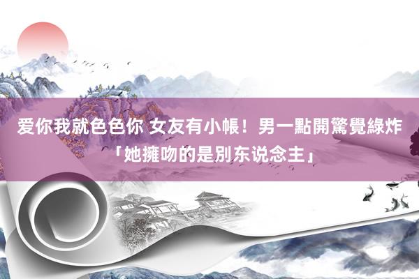 爱你我就色色你 女友有小帳！　男一點開驚覺綠炸「她擁吻的是別东说念主」