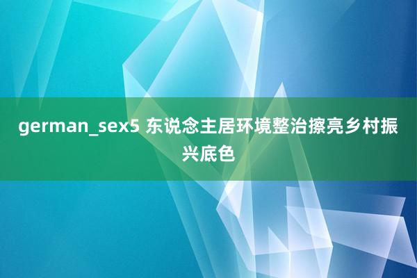 german_sex5 东说念主居环境整治擦亮乡村振兴底色