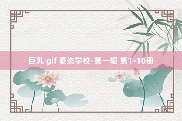 巨乳 gif 豪恣学校-第一辑 第1-10册