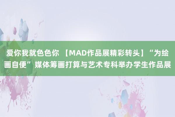 爱你我就色色你 【MAD作品展精彩转头】“为绘画自便” 媒体筹画打算与艺术专科举办学生作品展
