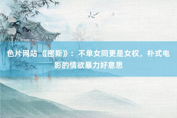 色片网站 《密斯》：不单女同更是女权，朴式电影的情欲暴力好意思