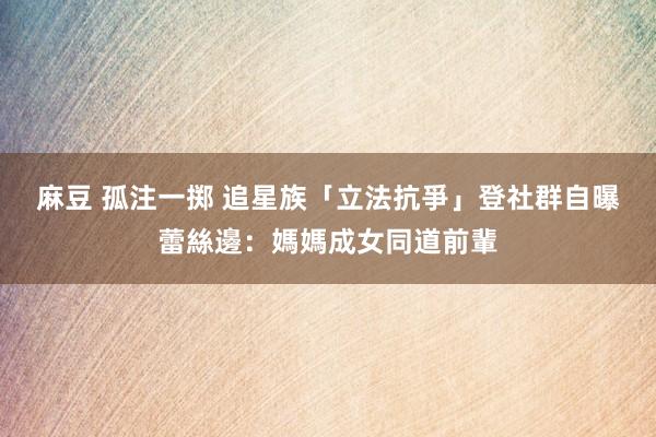 麻豆 孤注一掷 追星族「立法抗爭」登社群　自曝蕾絲邊：媽媽成女同道前輩