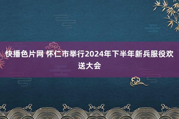 快播色片网 怀仁市举行2024年下半年新兵服役欢送大会