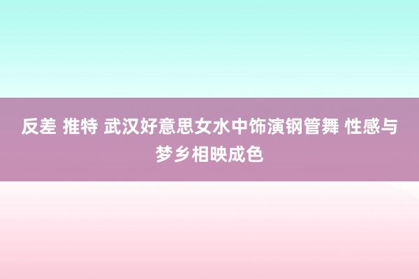 反差 推特 武汉好意思女水中饰演钢管舞 性感与梦乡相映成色
