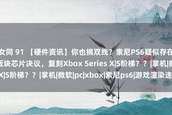 女同 91 【硬件资讯】你也搞双线？索尼PS6疑似存在双决议，还有低价版块芯片决议，复刻Xbox Series X|S阶梯？？|掌机|微软|pc|xbox|索尼ps6|游戏渲染速率