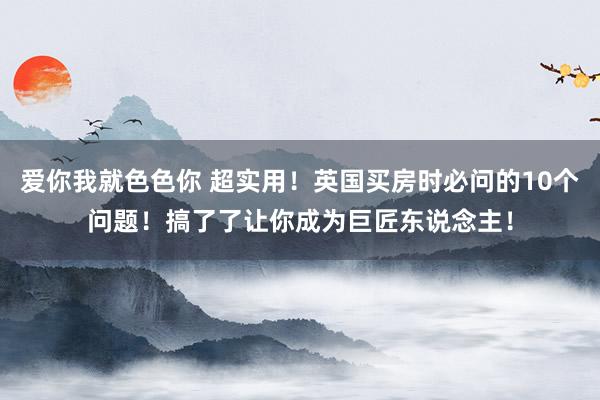 爱你我就色色你 超实用！英国买房时必问的10个问题！搞了了让你成为巨匠东说念主！