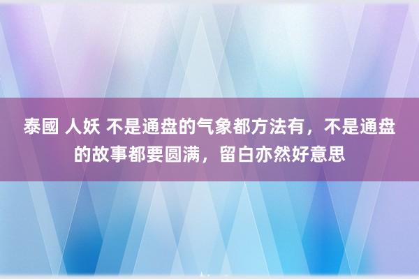泰國 人妖 不是通盘的气象都方法有，不是通盘的故事都要圆满，留白亦然好意思