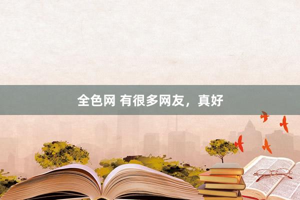 全色网 有很多网友，真好