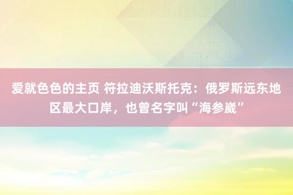 爱就色色的主页 符拉迪沃斯托克：俄罗斯远东地区最大口岸，也曾名字叫“海参崴”