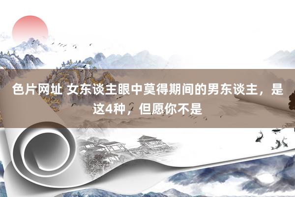 色片网址 女东谈主眼中莫得期间的男东谈主，是这4种，但愿你不是