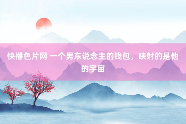 快播色片网 一个男东说念主的钱包，映射的是他的宇宙