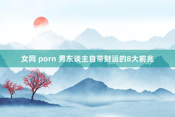 女同 porn 男东谈主自带财运的8大前兆