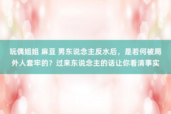 玩偶姐姐 麻豆 男东说念主反水后，是若何被局外人套牢的？过来东说念主的话让你看清事实