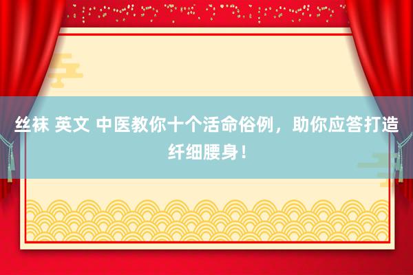 丝袜 英文 中医教你十个活命俗例，助你应答打造纤细腰身！