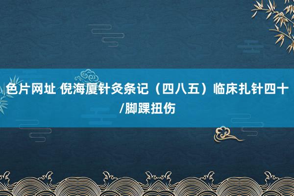 色片网址 倪海厦针灸条记（四八五）临床扎针四十/脚踝扭伤