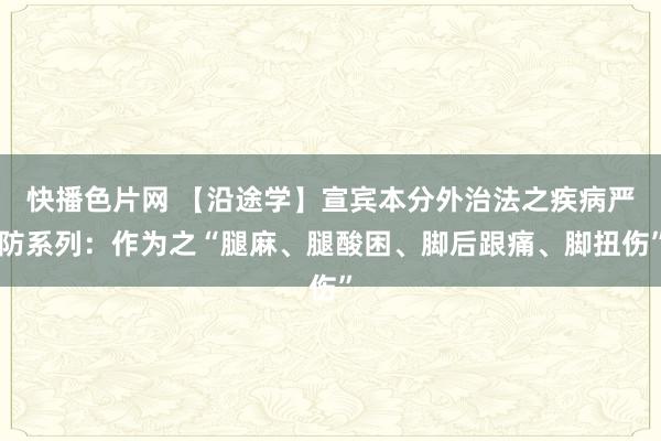 快播色片网 【沿途学】宣宾本分外治法之疾病严防系列：作为之“腿麻、腿酸困、脚后跟痛、脚扭伤”
