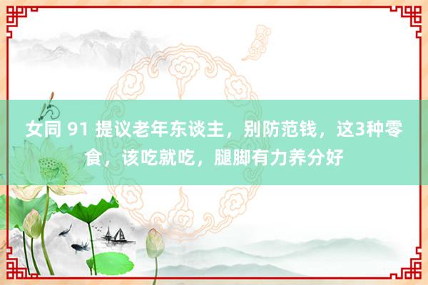 女同 91 提议老年东谈主，别防范钱，这3种零食，该吃就吃，腿脚有力养分好