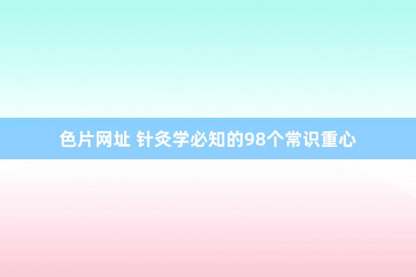 色片网址 针灸学必知的98个常识重心