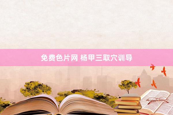 免费色片网 杨甲三取穴训导