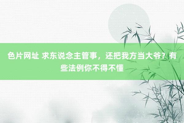 色片网址 求东说念主管事，还把我方当大爷？有些法例你不得不懂