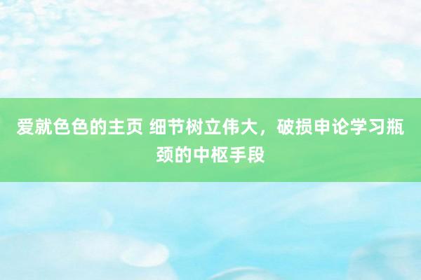 爱就色色的主页 细节树立伟大，破损申论学习瓶颈的中枢手段