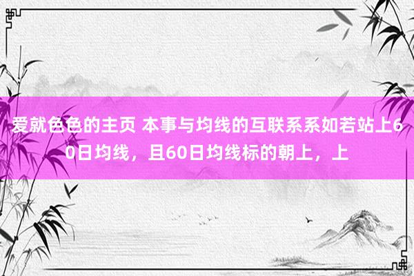爱就色色的主页 本事与均线的互联系系如若站上60日均线，且60日均线标的朝上，上