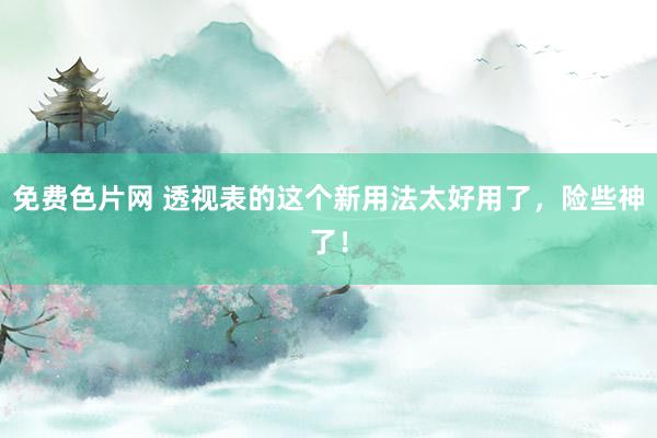 免费色片网 透视表的这个新用法太好用了，险些神了！