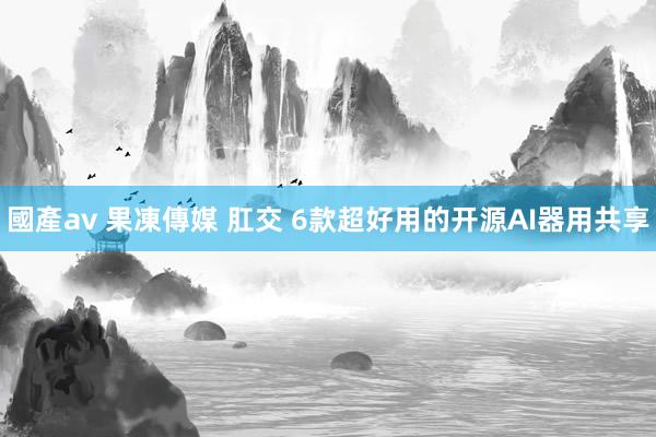 國產av 果凍傳媒 肛交 6款超好用的开源AI器用共享