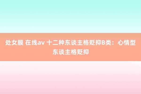 处女膜 在线av 十二种东谈主格贬抑B类：心情型东谈主格贬抑