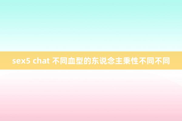 sex5 chat 不同血型的东说念主秉性不同不同
