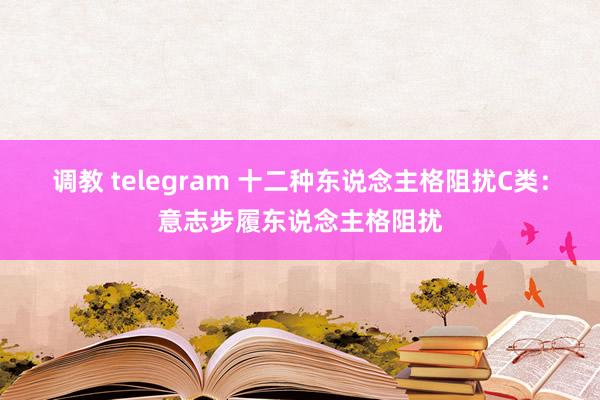 调教 telegram 十二种东说念主格阻扰C类：意志步履东说念主格阻扰