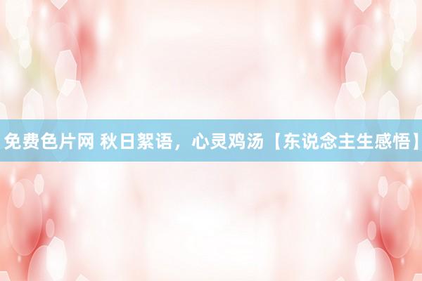 免费色片网 秋日絮语，心灵鸡汤【东说念主生感悟】