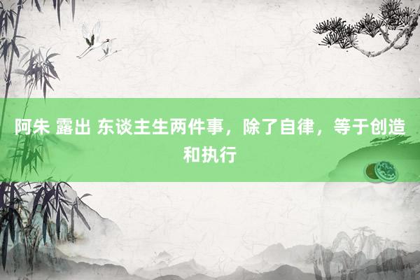 阿朱 露出 东谈主生两件事，除了自律，等于创造和执行