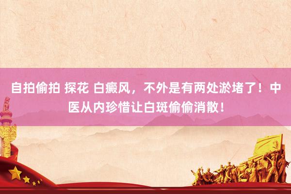 自拍偷拍 探花 白癜风，不外是有两处淤堵了！中医从内珍惜让白斑偷偷消散！