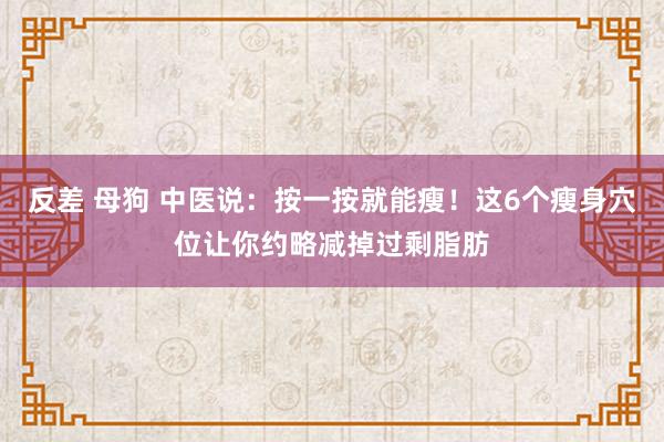 反差 母狗 中医说：按一按就能瘦！这6个瘦身穴位让你约略减掉过剩脂肪