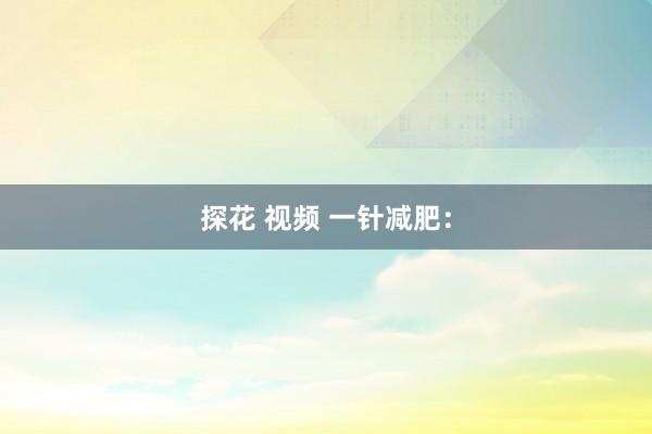 探花 视频 一针减肥：