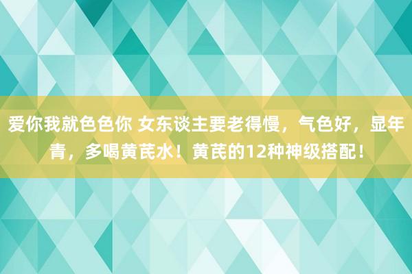爱你我就色色你 女东谈主要老得慢，气色好，显年青，多喝黄芪水！黄芪的12种神级搭配！