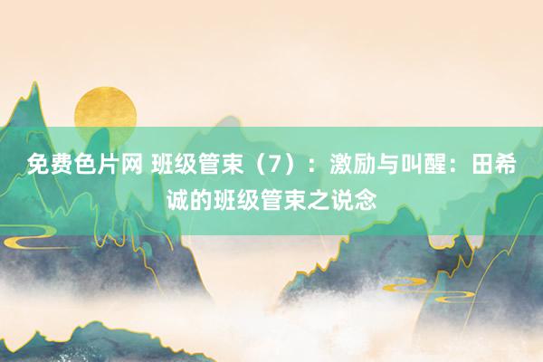 免费色片网 班级管束（7）：激励与叫醒：田希诚的班级管束之说念