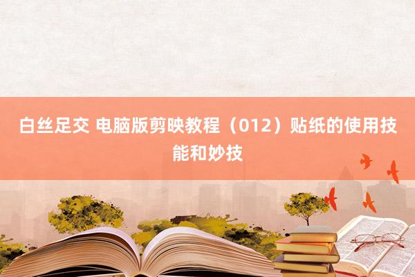 白丝足交 电脑版剪映教程（012）贴纸的使用技能和妙技