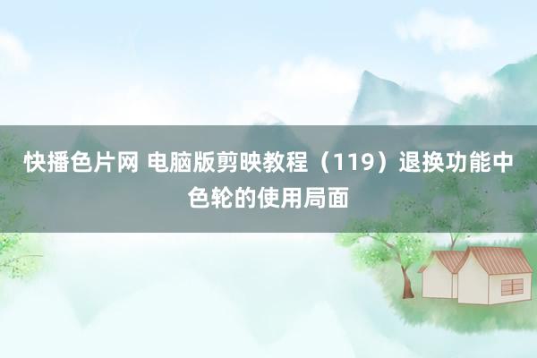 快播色片网 电脑版剪映教程（119）退换功能中色轮的使用局面