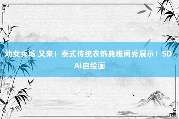 幼女秀场 又来！泰式传统衣饰典雅闺秀展示！SD Ai自绘画