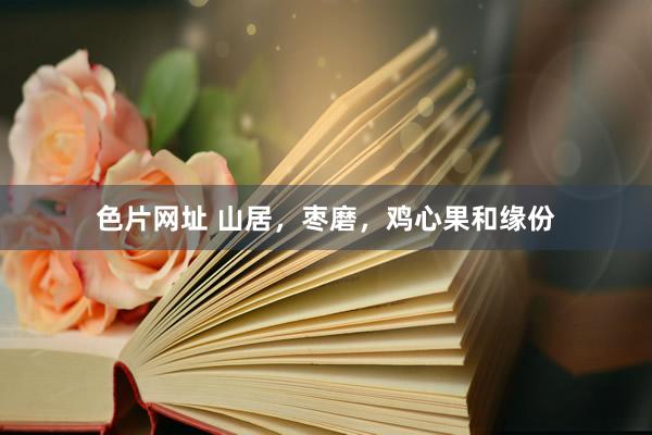 色片网址 山居，枣磨，鸡心果和缘份