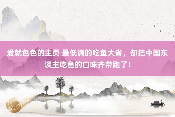 爱就色色的主页 最低调的吃鱼大省，却把中国东谈主吃鱼的口味齐带跑了！