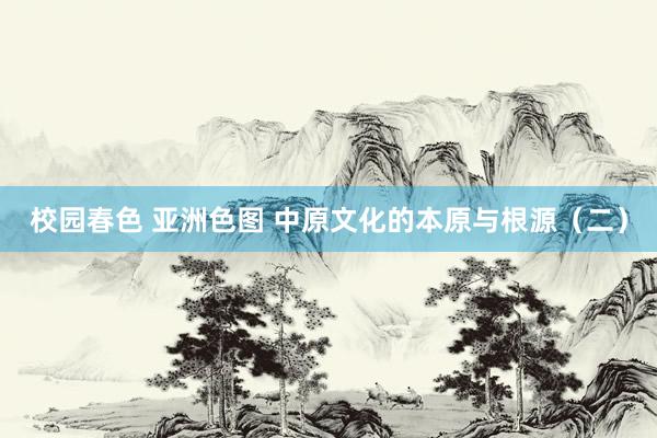 校园春色 亚洲色图 中原文化的本原与根源（二）